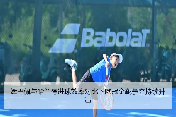 姆巴佩与哈兰德进球效率对比下欧冠金靴争夺持续升温
